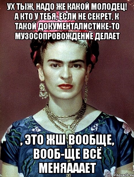 Ух тыж, надо же какой молодец! А кто у тебя, если не секрет, к такой документалистике-то музосопровождение делает , это жш вообще, вооб-ще всё меняааает