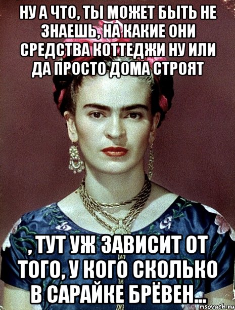 Ну а что, ты может быть не знаешь, на какие они средства коттеджи ну или да просто дома строят , тут уж зависит от того, у кого сколько в сарайке брёвен...