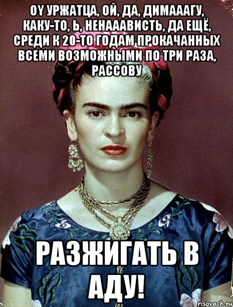 Oy уржатца, ой, да, димааагу, каку-то, Ь, ненааависть, да ещё, среди к 20-то годам прокачанных всеми возможными по три раза, рассову разжигать в Аду!