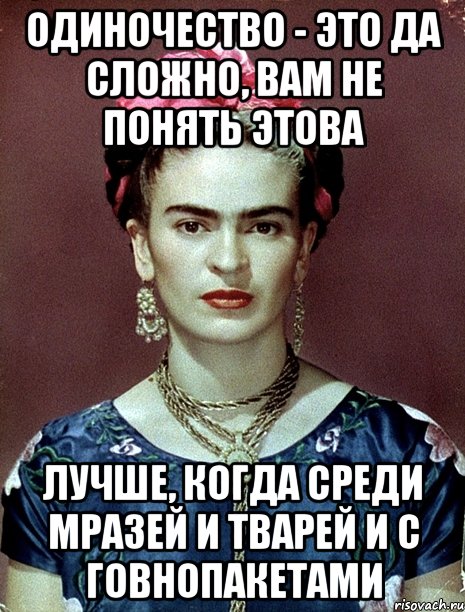 Одиночество - это да сложно, вам не понять этова Лучше, когда среди мразей и тварей и с говнопакетами