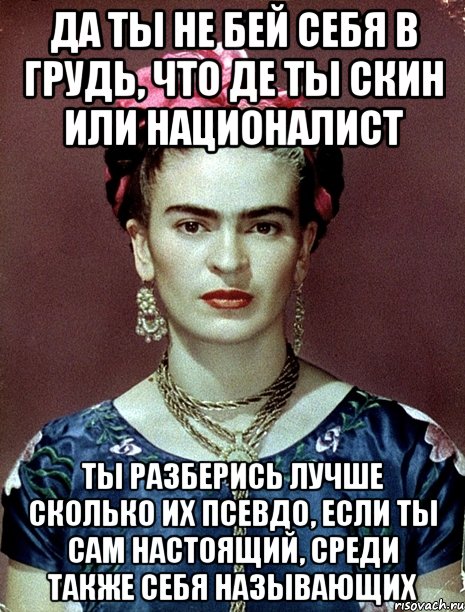 Да ты не бей себя в грудь, что де ты скин или националист Ты разберись лучше сколько их псевдо, если ты сам настоящий, среди также себя называющих