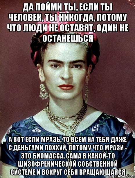 Да пойми ты, если ты человек, ты никогда, потому что люди не оставят, один не останешься А вот если мразь, то всем на тебя даже с деньгами поххуй, потому что мрази - это биомасса, сама в какой-то шизофренической собственной системе и вокруг себя вращающаяся