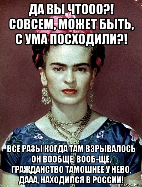 Да вы чтооо?! Совсем, может быть, с ума посходили?! Все разы когда там взрывалось он вообще, вооб-ще, гражданство тамошнее у нево, дааа, находился в России!