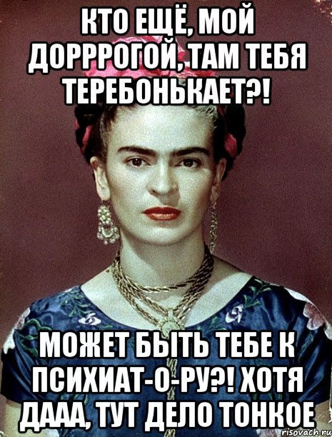 Кто ещё, мой дорррогой, там тебя теребонькает?! Может быть тебе к психиат-о-ру?! Хотя дааа, тут дело тонкое