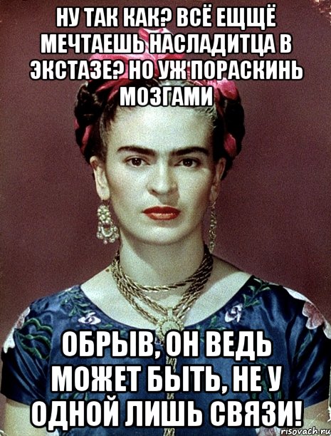 Ну так как? Всё ещщё мечтаешь насладитца в экстазе? Но уж пораскинь мозгами Обрыв, он ведь может быть, не у одной лишь связи!