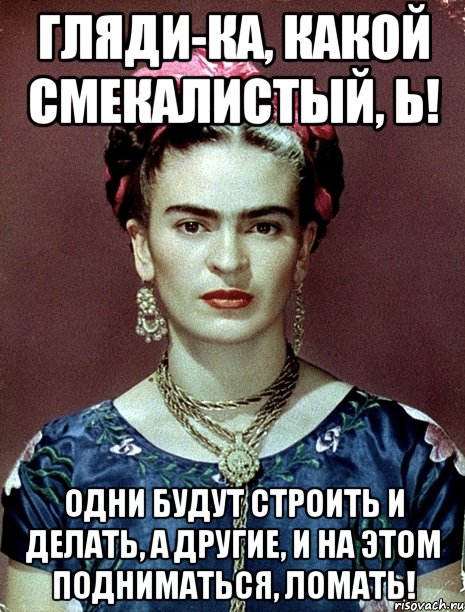 Гляди-ка, какой смекалистый, Ь! Одни будут строить и делать, а другие, и на этом подниматься, ломать!