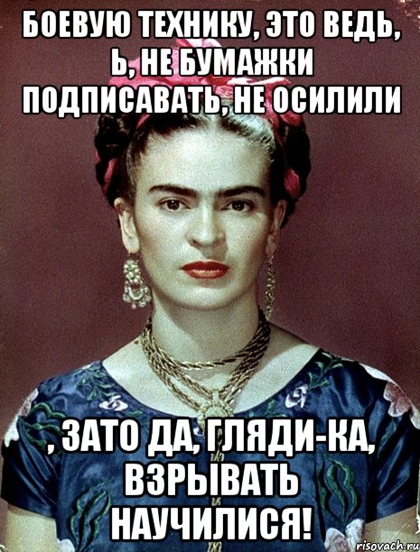 Боевую технику, это ведь, Ь, не бумажки подписавать, не осилили , зато да, гляди-ка, взрывать научилися!