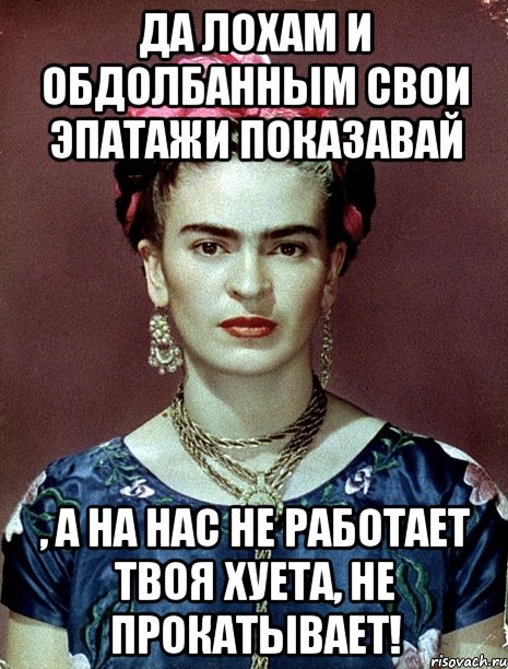 Да лохам и обдолбанным свои эпатажи показавай , а на нас не работает твоя хуета, не прокатывает!