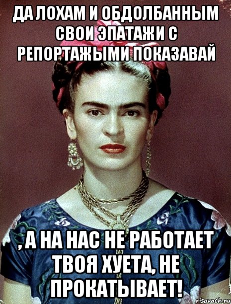 Да лохам и обдолбанным свои эпатажи с репортажыми показавай , а на нас не работает твоя хуета, не прокатывает!