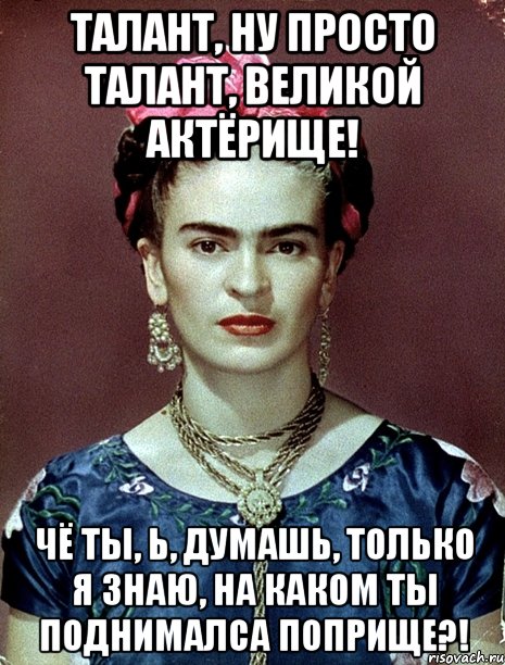 Талант, ну просто талант, великой актёрище! Чё ты, Ь, думашь, только я знаю, на каком ты поднималса поприще?!