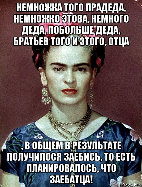 Немножка того прадеда, немножко этова, немного деда, побольше деда, братьев того и этого, отца , в общем в результате получилося заебись, то есть планировалось, что заебатца!
