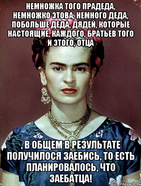 Немножка того прадеда, немножко этова, немного деда, побольше деда, дядей, которые настоящие, каждого, братьев того и этого, отца , в общем в результате получилося заебись, то есть планировалось, что заебатца!