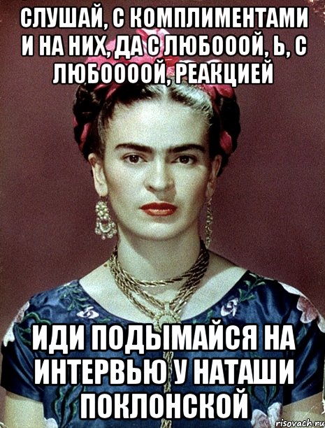 Слушай, с комплиментами и на них, да с любооой, Ь, с любоооой, реакцией иди подымайся на интервью у Наташи Поклонской