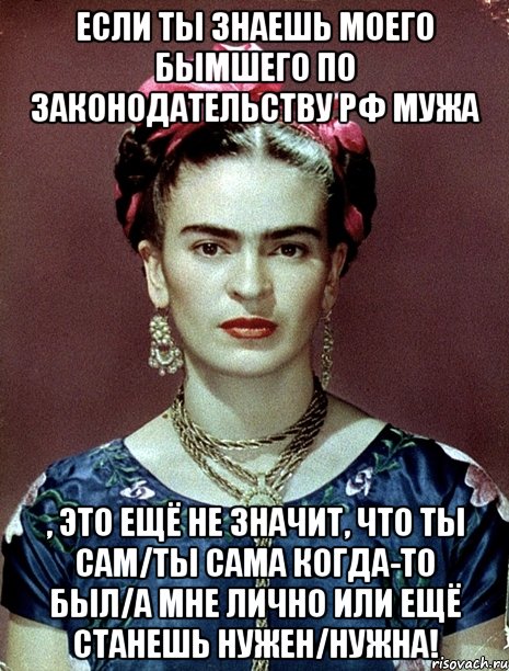 Если ты знаешь моего бымшего по законодательству РФ мужа , это ещё не значит, что ты сам/ты сама когда-то был/а мне лично или ещё станешь нужен/нужна!