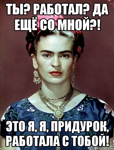 Ты? Работал? Да ещё со мной?! Это я, я, придурок, работала с тобой!