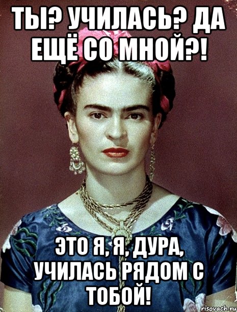 Ты? Училась? Да ещё со мной?! Это я, я, дура, училась рядом с тобой!