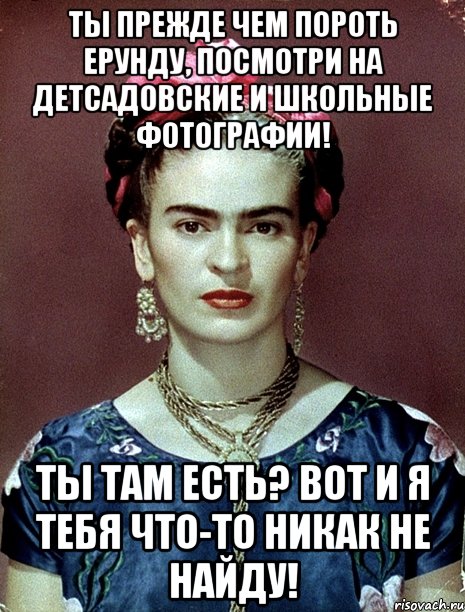 Ты прежде чем пороть ерунду, посмотри на детсадовские и школьные фотографии! Ты там есть? Вот и я тебя что-то никак не найду!