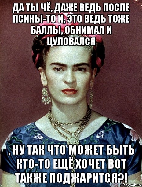 Да ты чё, даже ведь после псины-то и, это ведь тоже баллы, обнимал и цуловался , ну так что может быть кто-то ещё хочет вот также поджарится?!