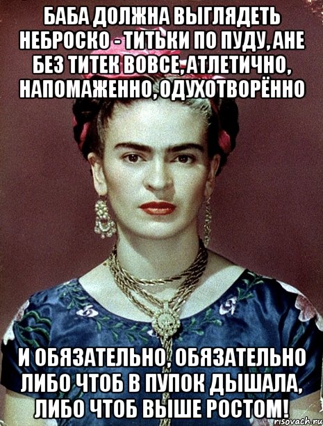 Баба должна выглядеть неброско - титьки по пуду, ане без титек вовсе, атлетично, напомаженно, одухотворённо и обязательно, обязательно либо чтоб в пупок дышала, либо чтоб выше ростом!