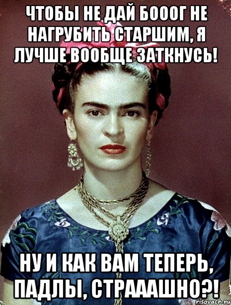 Чтобы не дай Бооог не нагрубить старшим, я лучше вообще заткнусь! Ну и как вам теперь, падлы, страаашно?!