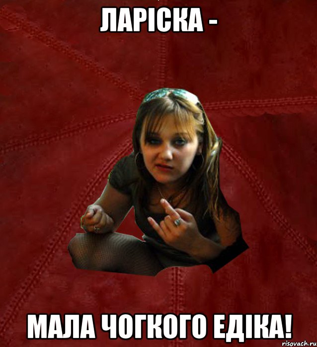 Ларіска - мала Чогкого Едіка!