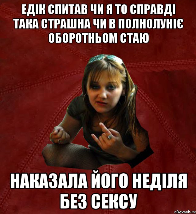Едік спитав чи я то справді така страшна чи в полнолуніє оборотньом стаю наказала його неділя без сексу