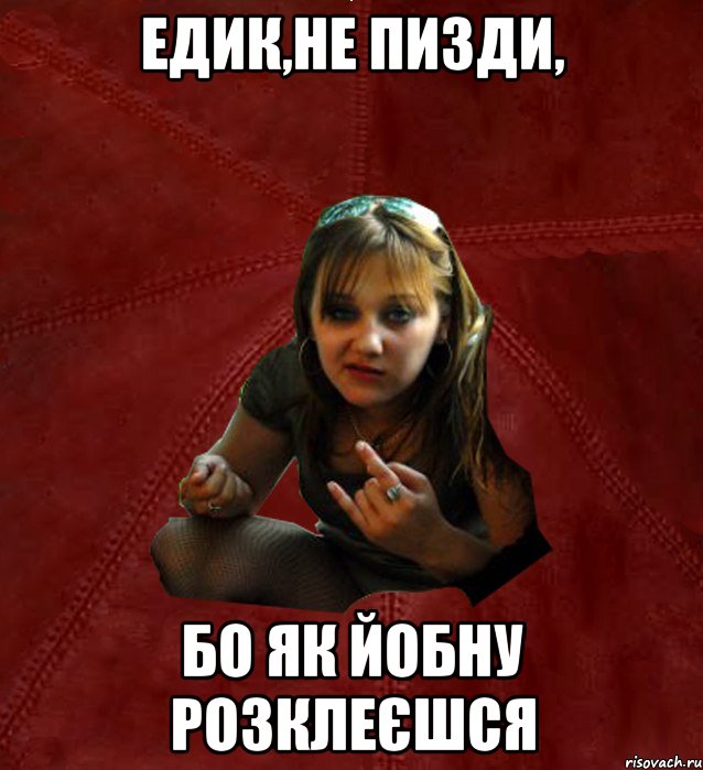 Едик,не пизди, бо як йобну розклеєшся