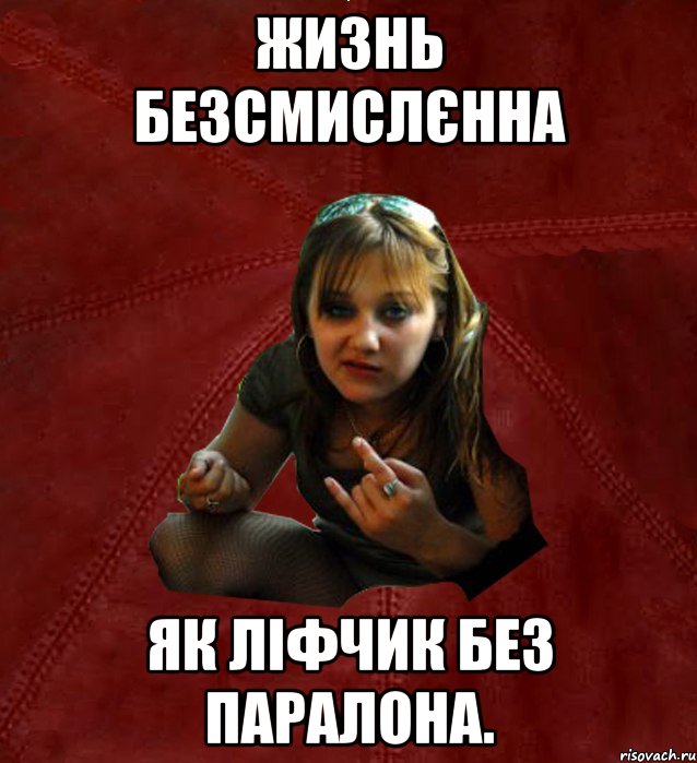 Жизнь безсмислєнна як ліфчик без паралона.