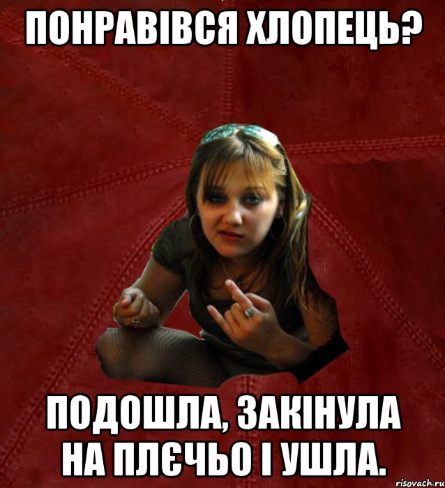 Понравівся хлопець? подошла, закінула на плєчьо і ушла.