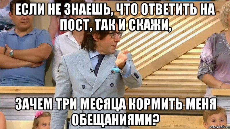 если не знаешь, что ответить на пост, так и скажи, зачем три месяца кормить меня обещаниями?, Мем  МАЛАХОВ