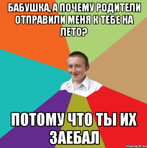 Бабушка, а почему родители отправили меня к тебе на лето? ПОТОМУ ЧТО ТЫ ИХ ЗАЕБАЛ, Мем  малый паца