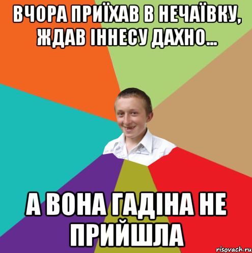 Вчора приїхав в Нечаївку, ждав Іннесу Дахно... а вона гадіна не прийшла, Мем  малый паца