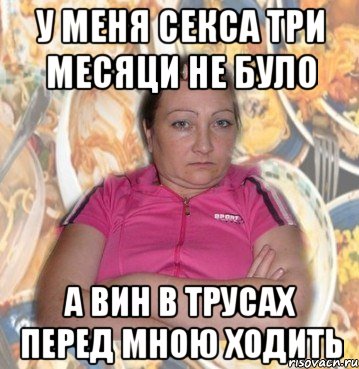 У меня секса три месяци не було А вин в трусах перед мною ходить
