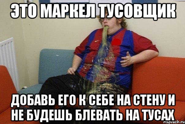 Это Маркел тусовщик Добавь его к себе на стену и не будешь блевать на тусах