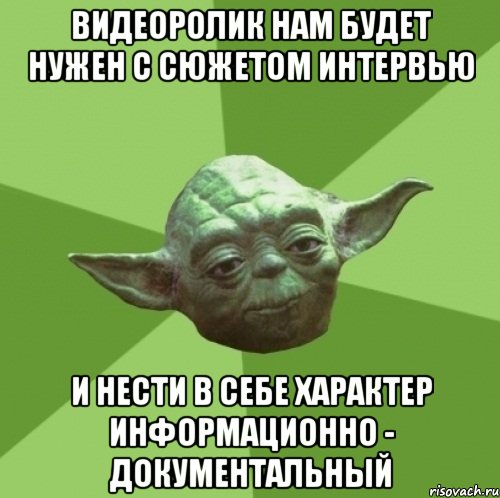 Видеоролик нам будет нужен с сюжетом интервью И нести в себе характер информационно - документальный, Мем Мастер Йода