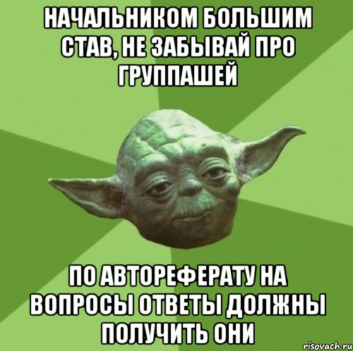 Начальником большим став, не забывай про группашей по автореферату на вопросы ответы должны получить они, Мем Мастер Йода