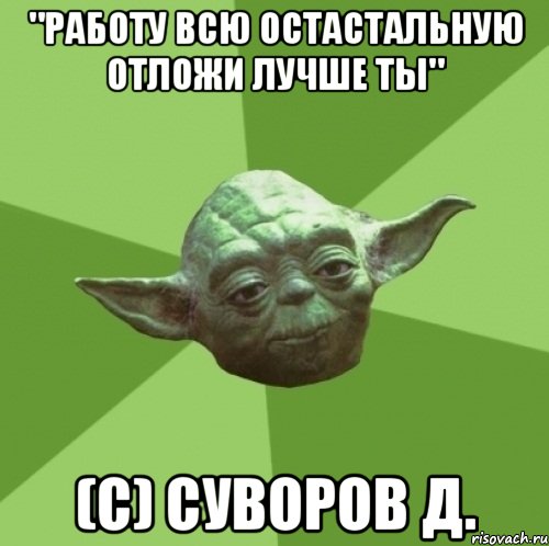 "Работу всю остастальную отложи лучше ты" (С) Суворов Д., Мем Мастер Йода