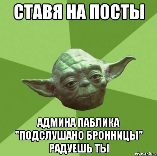 Ставя на посты Админа паблика "Подслушано Бронницы" радуешь ты, Мем Мастер Йода