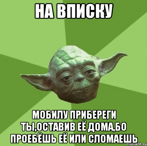 НА ВПИСКУ МОБИЛУ ПРИБЕРЕГИ ТЫ,ОСТАВИВ ЕЁ ДОМА,БО ПРОЕБЁШЬ ЕЁ ИЛИ СЛОМАЕШЬ, Мем Мастер Йода