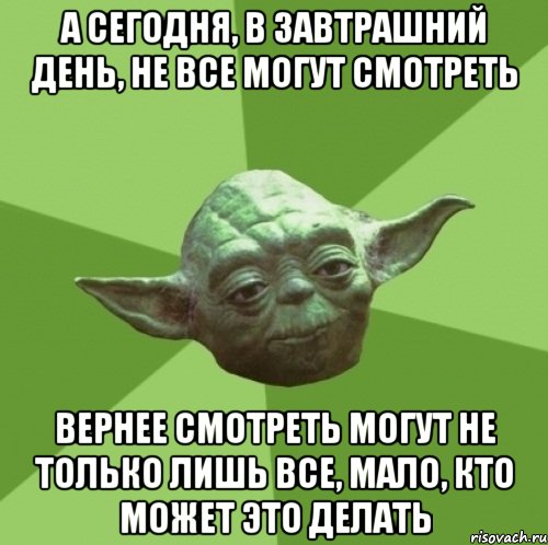 А сегодня, в завтрашний день, не все могут смотреть Вернее смотреть могут не только лишь все, мало, кто может это делать, Мем Мастер Йода