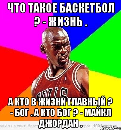 Что такое баскетбол ? - Жизнь . А кто в жизни главный ? - бог . А кто бог ? - майкл джордан .