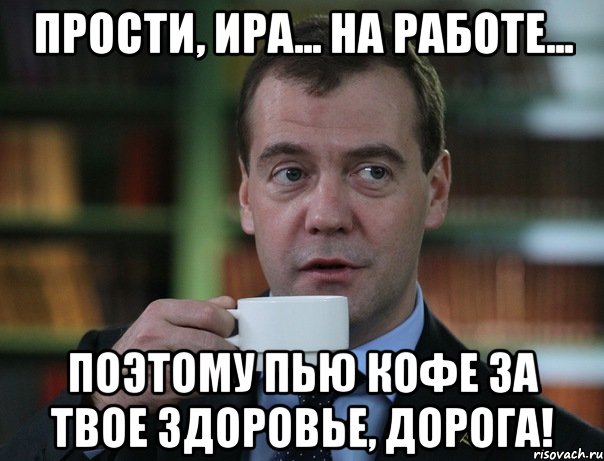 Прости, Ира... на работе... Поэтому пью кофе за твое здоровье, дорога!, Мем Медведев спок бро