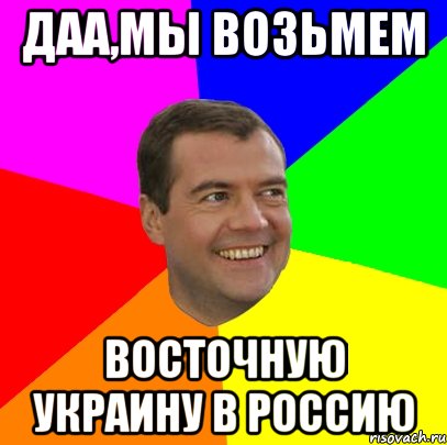 Даа,мы возьмем восточную Украину в Россию, Мем  Медведев advice