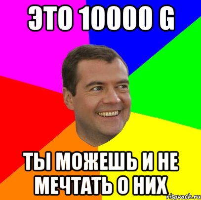 Это 10000 G Ты можешь и не мечтать о них, Мем  Медведев advice