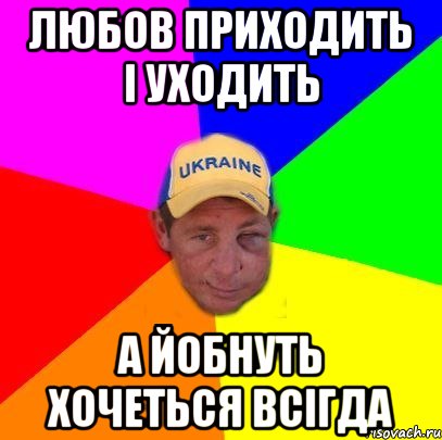 Любов приходить і уходить А йобнуть хочеться всігда