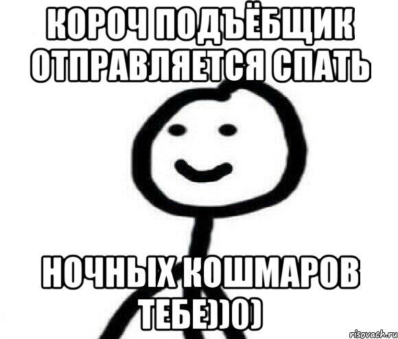 Короч подъёбщик отправляется спать Ночных кошмаров тебе))0)