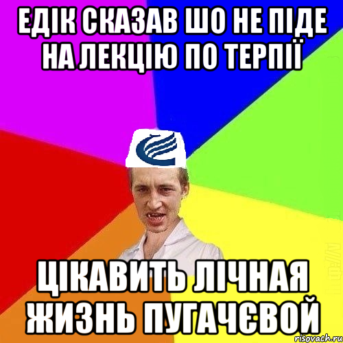 Едік сказав шо не піде на лекцію по терпії Цікавить лічная жизнь Пугачєвой