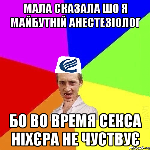 Мала сказала шо я майбутній анестезіолог бо во время секса ніхєра не чуствує