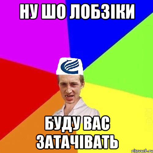 ну шо лобзіки Буду вас затачівать