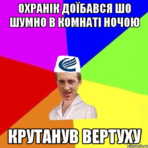 охранік доїбався шо шумно в комнаті ночою крутанув вертуху